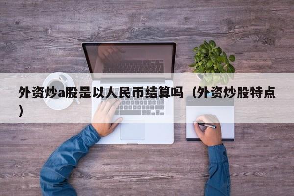 外资炒a股是以人民币结算吗（外资炒股特点）