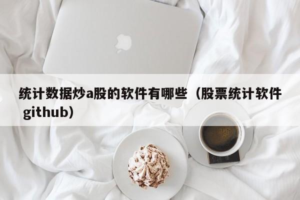统计数据炒a股的软件有哪些（股票统计软件 github）