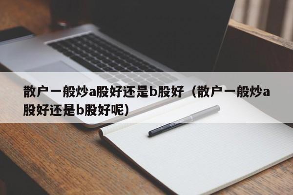 散户一般炒a股好还是b股好（散户一般炒a股好还是b股好呢）