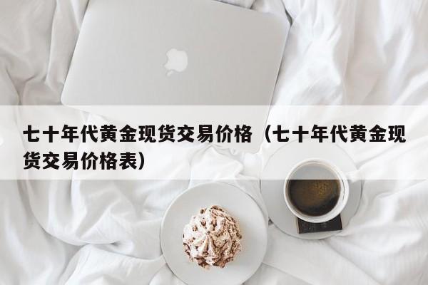 七十年代黄金现货交易价格（七十年代黄金现货交易价格表）