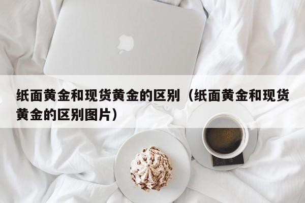 纸面黄金和现货黄金的区别（纸面黄金和现货黄金的区别图片）