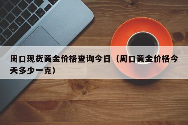 周口现货黄金价格查询今日（周口黄金价格今天多少一克）