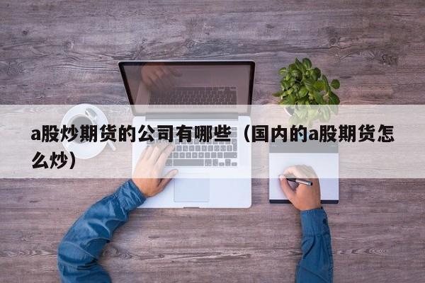a股炒期货的公司有哪些（国内的a股期货怎么炒）