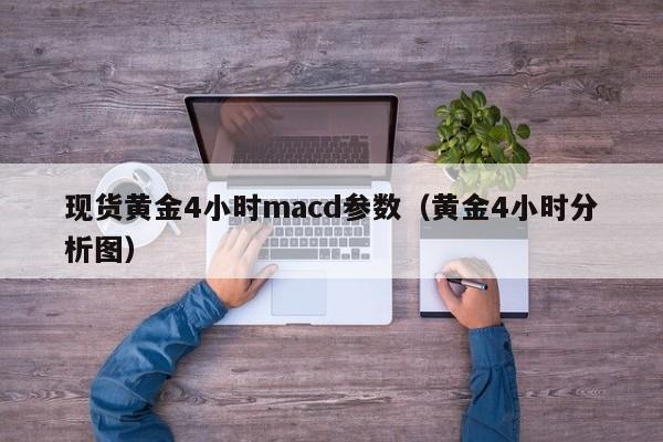 现货黄金4小时macd参数（黄金4小时分析图）