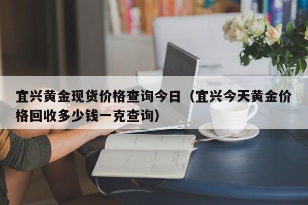 宜兴黄金现货价格查询今日（宜兴今天黄金价格回收多少钱一克查询）