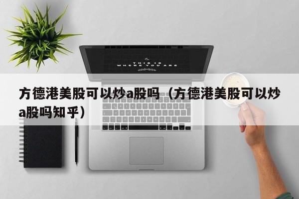 方德港美股可以炒a股吗（方德港美股可以炒a股吗知乎）