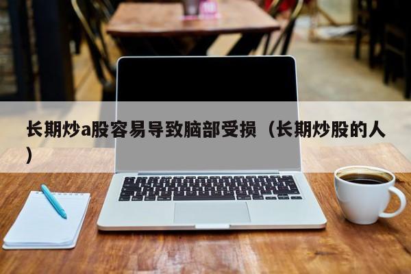 长期炒a股容易导致脑部受损（长期炒股的人）