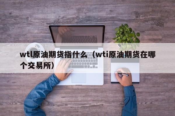 wtl原油期货指什么（wti原油期货在哪个交易所）