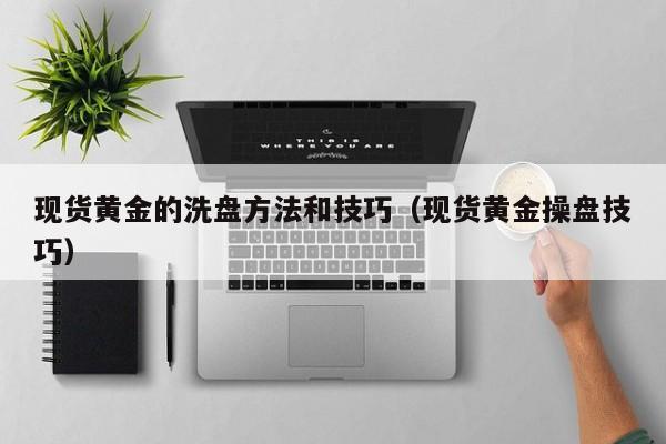 现货黄金的洗盘方法和技巧（现货黄金操盘技巧）