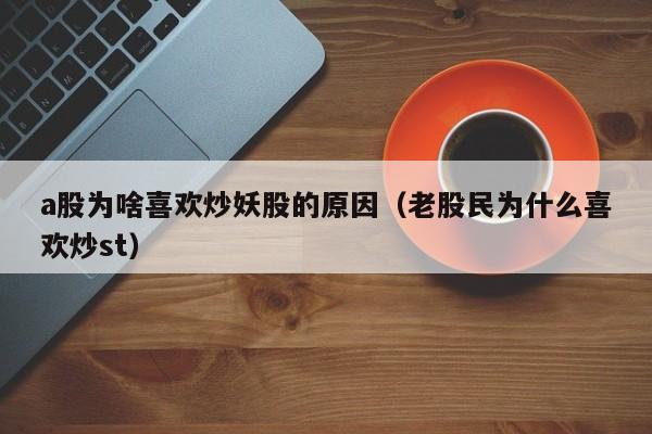 a股为啥喜欢炒妖股的原因（老股民为什么喜欢炒st）