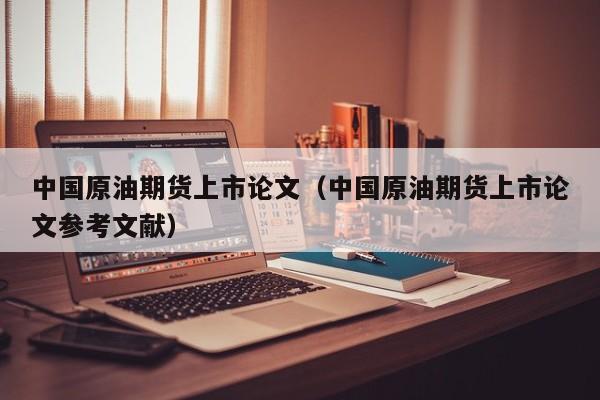 中国原油期货上市论文（中国原油期货上市论文参考文献）