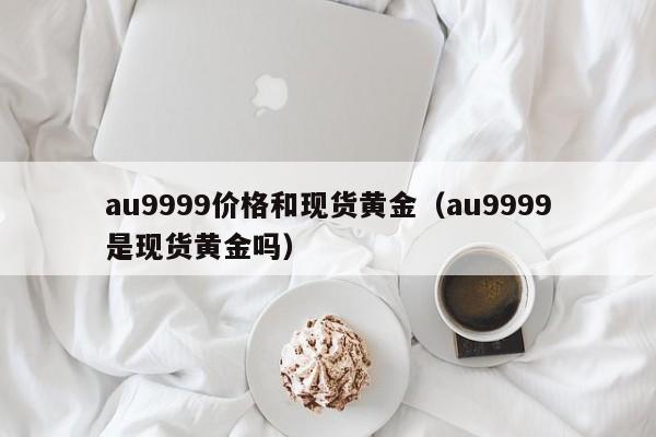 au9999价格和现货黄金（au9999是现货黄金吗）