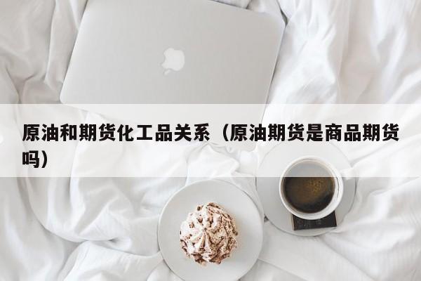 原油和期货化工品关系（原油期货是商品期货吗）