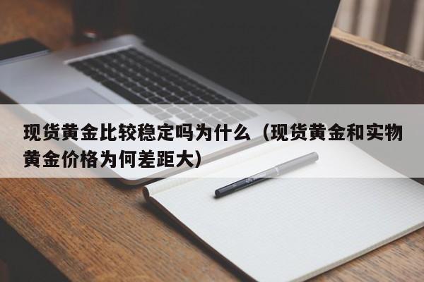 现货黄金比较稳定吗为什么（现货黄金和实物黄金价格为何差距大）