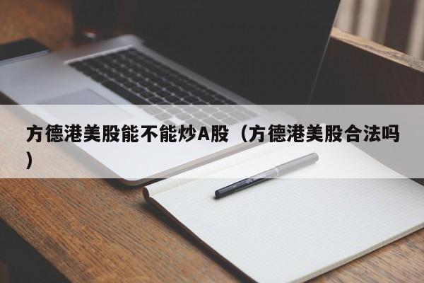 方德港美股能不能炒A股（方德港美股合法吗）