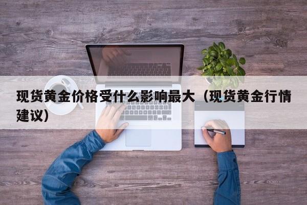 现货黄金价格受什么影响最大（现货黄金行情建议）