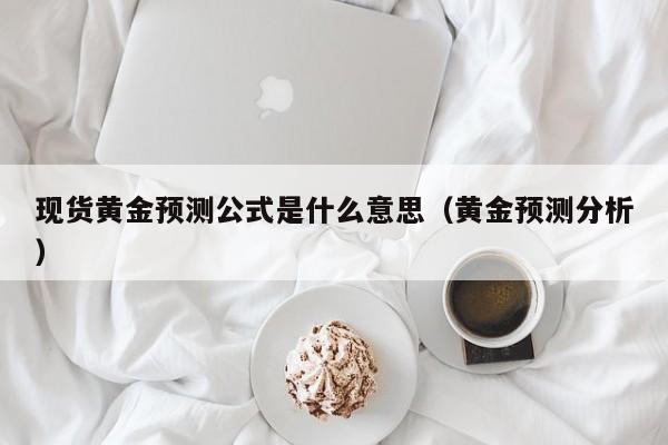现货黄金预测公式是什么意思（黄金预测分析）