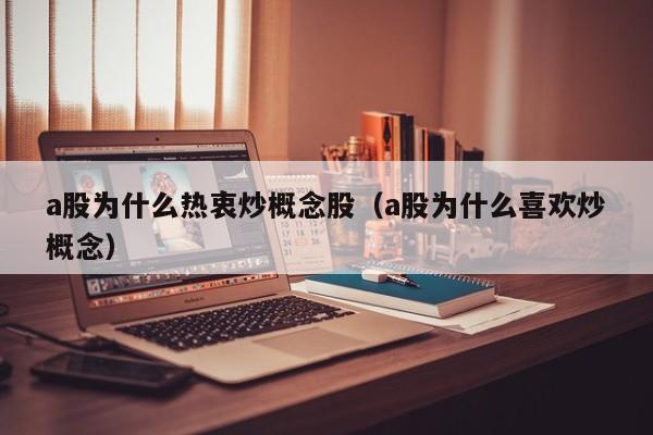 a股为什么热衷炒概念股（a股为什么喜欢炒概念）