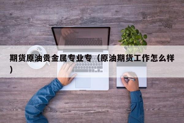 期货原油贵金属专业专（原油期货工作怎么样）