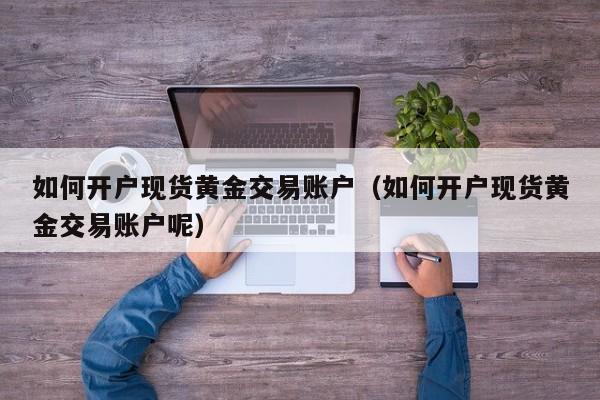 如何开户现货黄金交易账户（如何开户现货黄金交易账户呢）