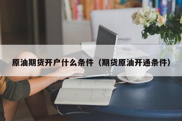 原油期货开户什么条件（期货原油开通条件）