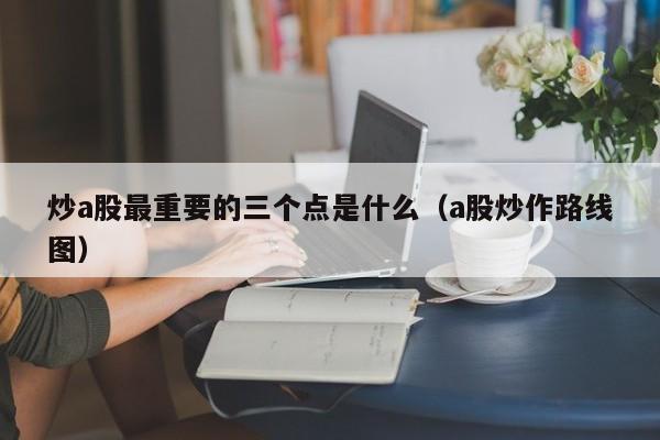 炒a股最重要的三个点是什么（a股炒作路线图）