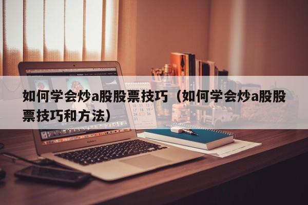 如何学会炒a股股票技巧（如何学会炒a股股票技巧和方法）