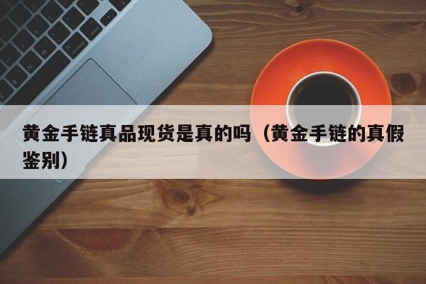 黄金手链真品现货是真的吗（黄金手链的真假鉴别）