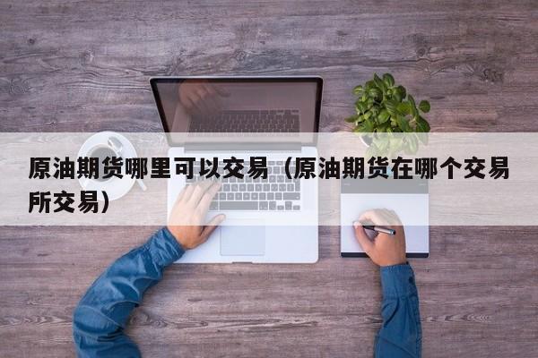 原油期货哪里可以交易（原油期货在哪个交易所交易）