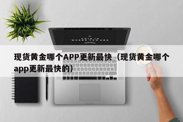 现货黄金哪个APP更新最快（现货黄金哪个app更新最快的）