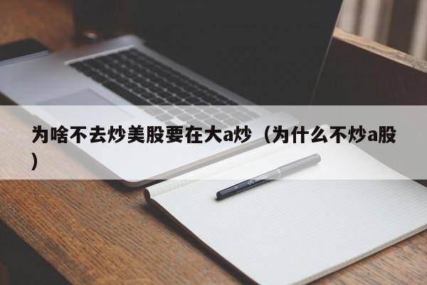 为啥不去炒美股要在大a炒（为什么不炒a股）