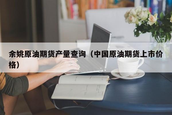 余姚原油期货产量查询（中国原油期货上市价格）