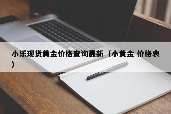 小乐现货黄金价格查询最新（小黄金 价格表）
