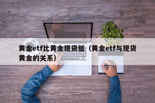 黄金etf比黄金现货低（黄金etf与现货黄金的关系）