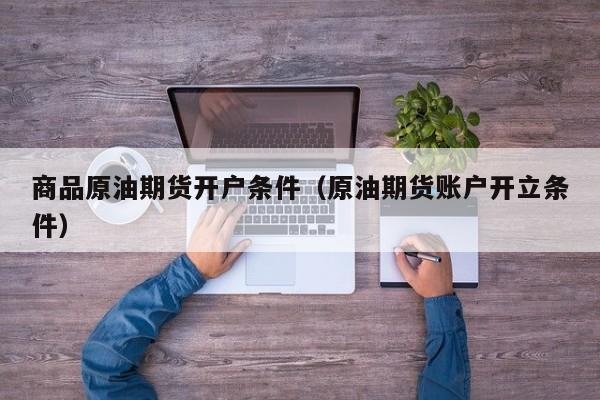 商品原油期货开户条件（原油期货账户开立条件）