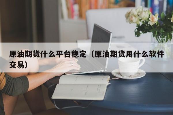 原油期货什么平台稳定（原油期货用什么软件交易）