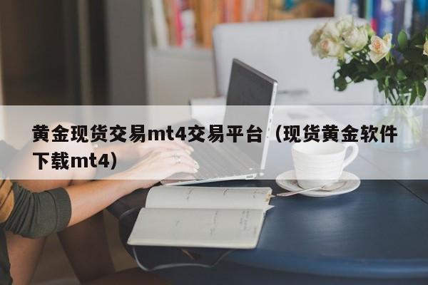 黄金现货交易mt4交易平台（现货黄金软件下载mt4）