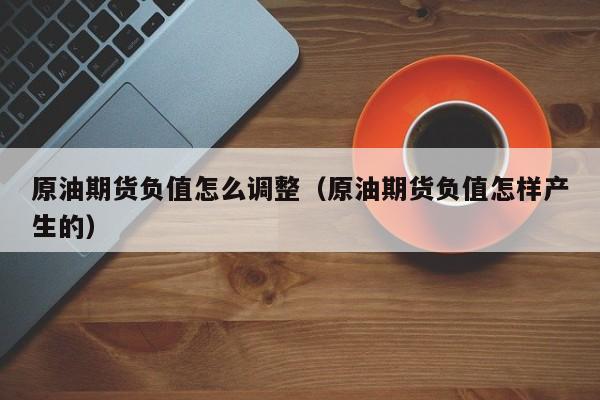 原油期货负值怎么调整（原油期货负值怎样产生的）