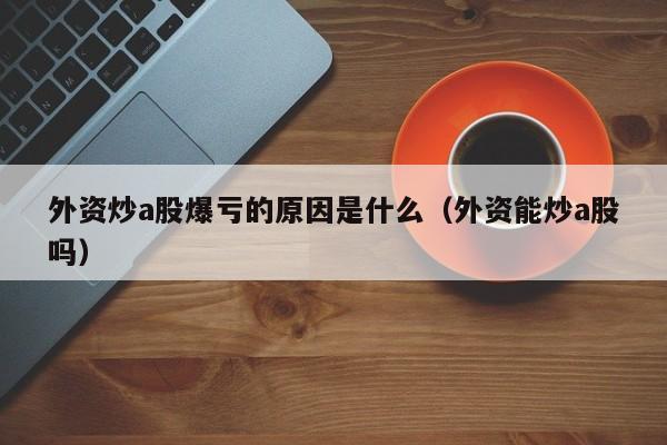 外资炒a股爆亏的原因是什么（外资能炒a股吗）