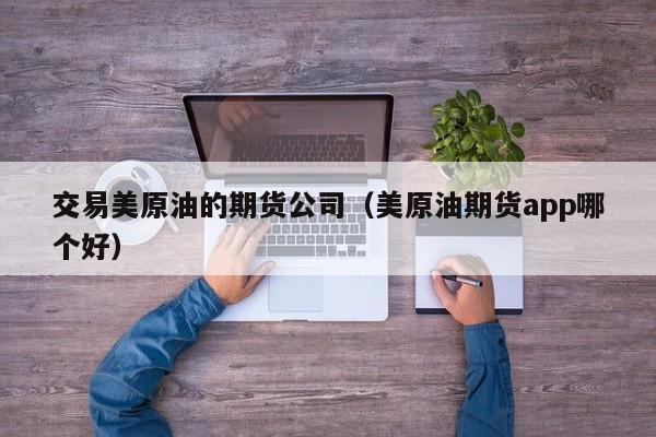 交易美原油的期货公司（美原油期货app哪个好）