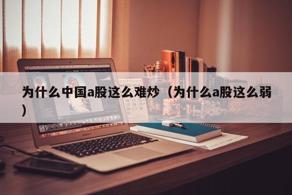 为什么中国a股这么难炒（为什么a股这么弱）