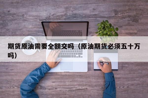 期货原油需要全额交吗（原油期货必须五十万吗）