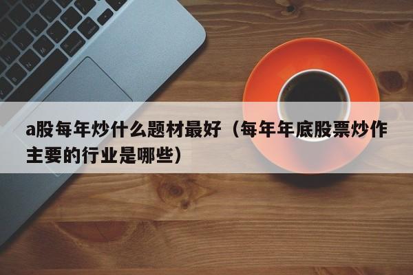 a股每年炒什么题材最好（每年年底股票炒作主要的行业是哪些）