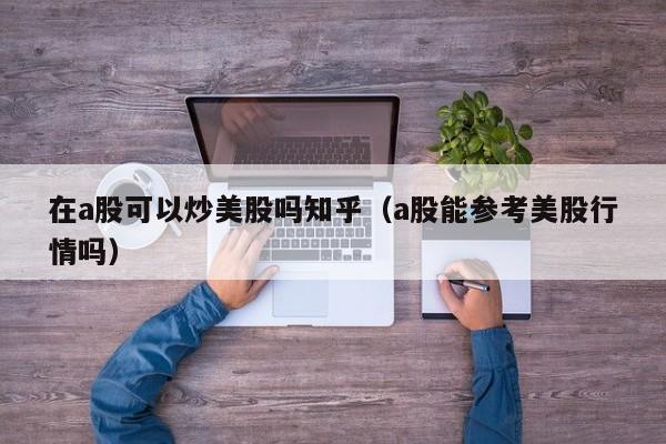 在a股可以炒美股吗知乎（a股能参考美股行情吗）