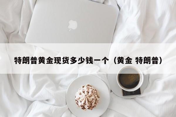 特朗普黄金现货多少钱一个（黄金 特朗普）