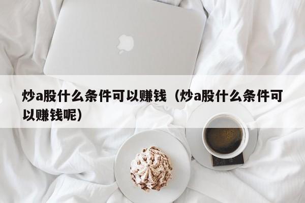 炒a股什么条件可以赚钱（炒a股什么条件可以赚钱呢）