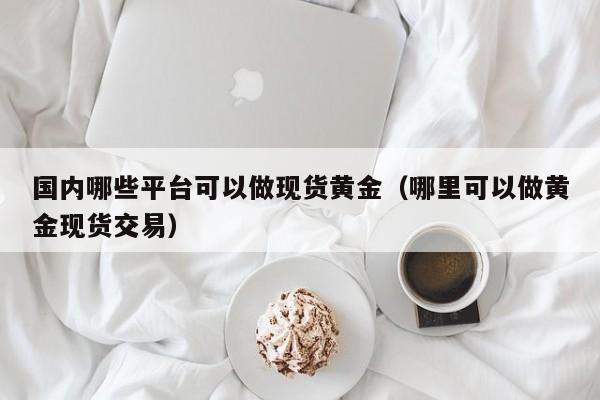 国内哪些平台可以做现货黄金（哪里可以做黄金现货交易）