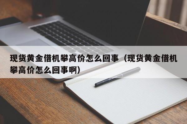 现货黄金借机攀高价怎么回事（现货黄金借机攀高价怎么回事啊）