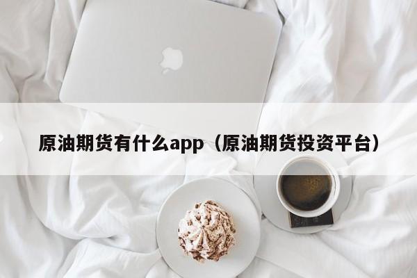 原油期货有什么app（原油期货投资平台）
