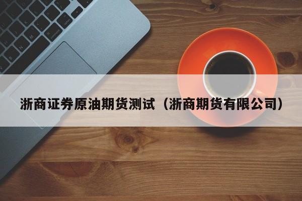 浙商证券原油期货测试（浙商期货有限公司）
